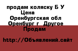 продам коляску Б/У › Цена ­ 2 500 - Оренбургская обл., Оренбург г. Другое » Продам   